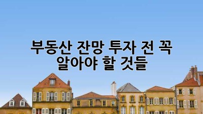부동산 잔망? 투자 전 꼭 알아야 할 것들!