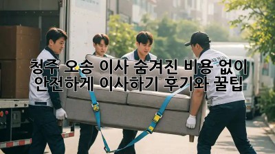 청주 오송 이사, 숨겨진 비용 없이 안전하게 이사하기! 후기와 꿀팁